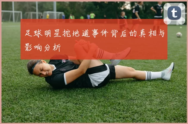 足球明星挖地道事件背后的真相与影响分析
