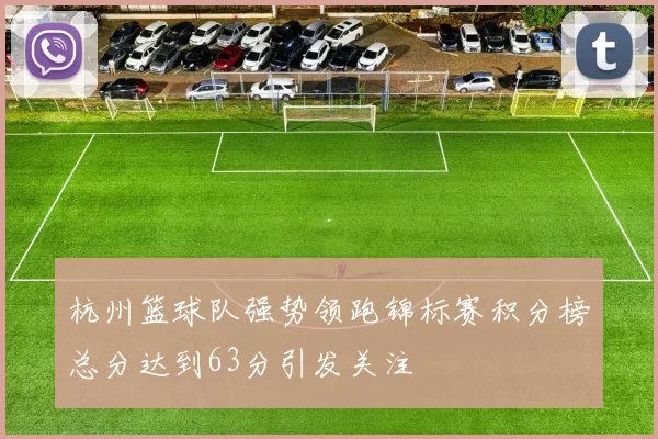 杭州篮球队强势领跑锦标赛积分榜总分达到63分引发关注