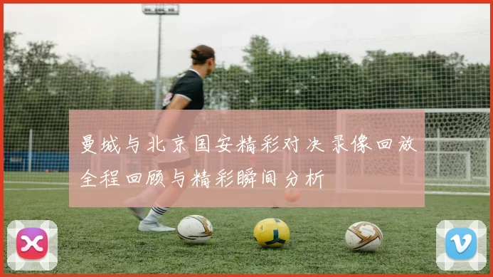 曼城与北京国安精彩对决录像回放全程回顾与精彩瞬间分析