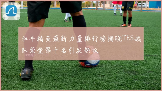 和平精英最新力量排行榜揭晓TES战队荣登第十名引发热议
