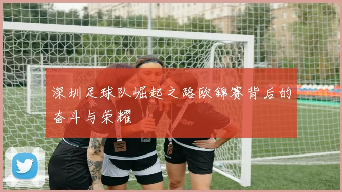 深圳足球队崛起之路欧锦赛背后的奋斗与荣耀