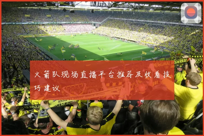 火箭队现场直播平台推荐及收看技巧建议