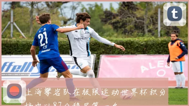 上海攀岩队在极限运动世界杯积分榜中以87分稳居第一名