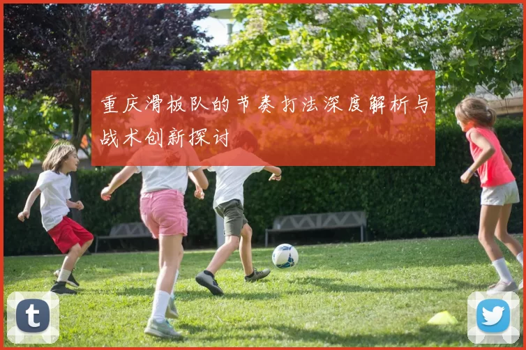 重庆滑板队的节奏打法深度解析与战术创新探讨
