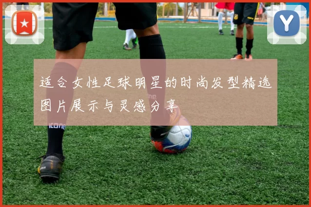 适合女性足球明星的时尚发型精选图片展示与灵感分享