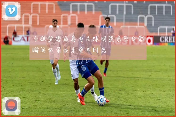 小孩梦想成真与足球明星亲密合影瞬间记录快乐童年时光