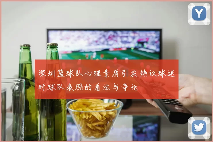 深圳篮球队心理素质引发热议球迷对球队表现的看法与争论