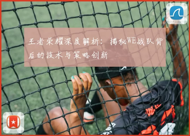 王者荣耀深度解析：揭秘WE战队背后的技术与策略创新