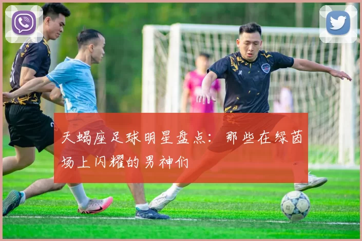 天蝎座足球明星盘点：那些在绿茵场上闪耀的男神们