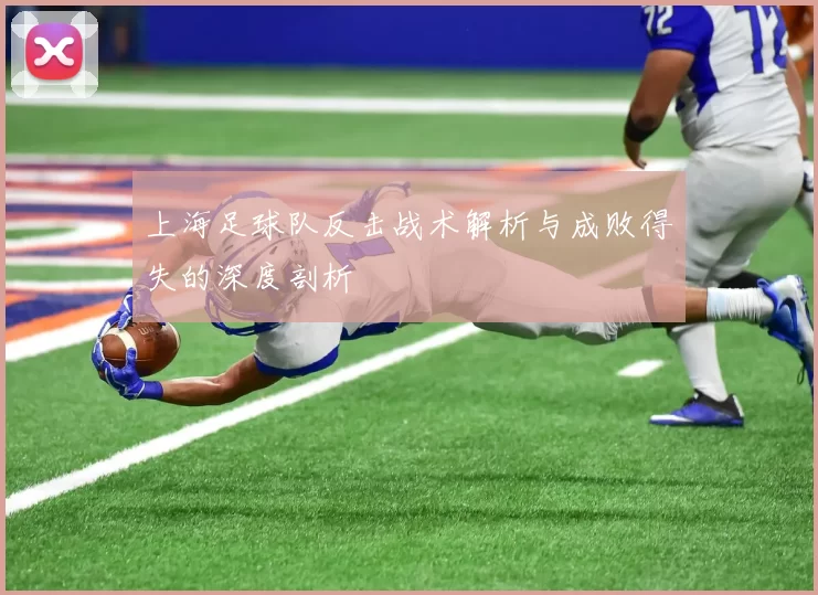 上海足球队反击战术解析与成败得失的深度剖析