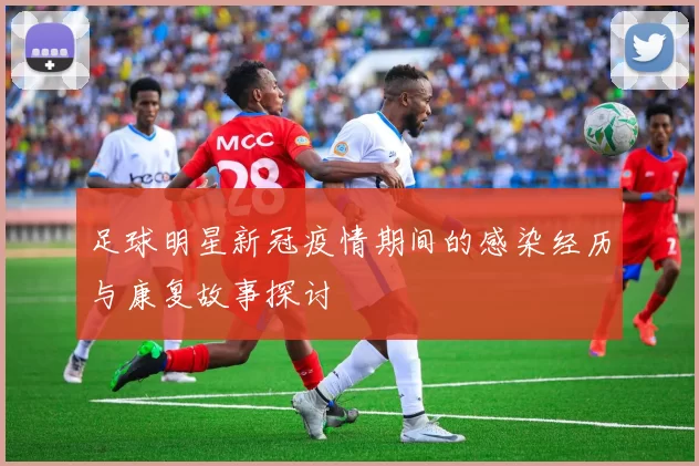 足球明星新冠疫情期间的感染经历与康复故事探讨