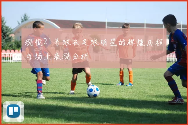 现役21号球衣足球明星的辉煌历程与场上表现分析