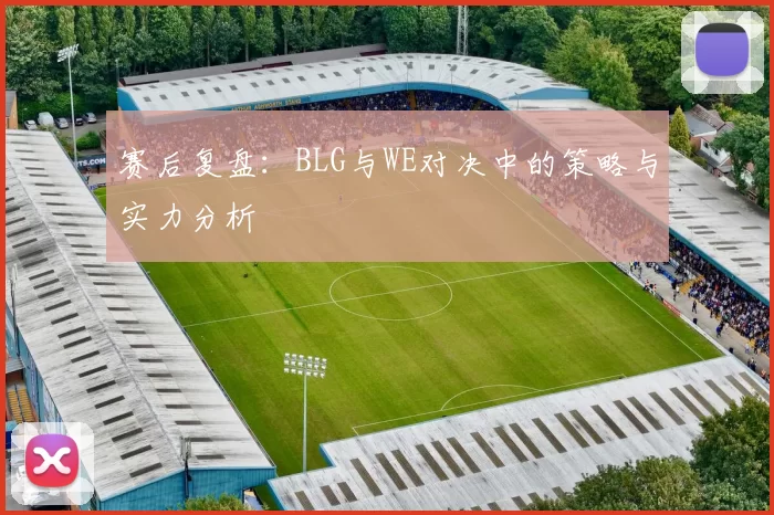 赛后复盘：BLG与WE对决中的策略与实力分析