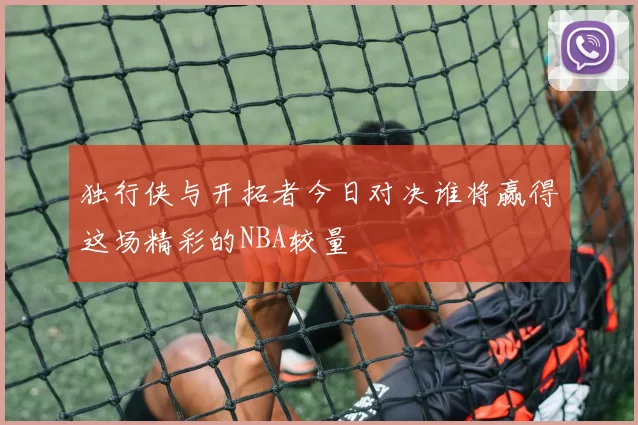 独行侠与开拓者今日对决谁将赢得这场精彩的NBA较量