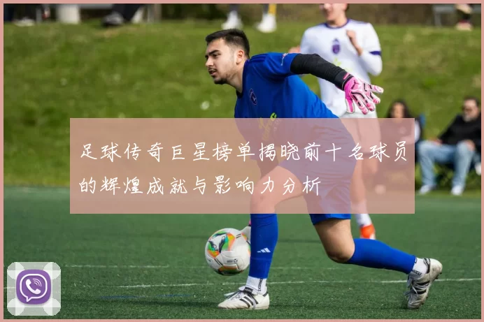 足球传奇巨星榜单揭晓前十名球员的辉煌成就与影响力分析