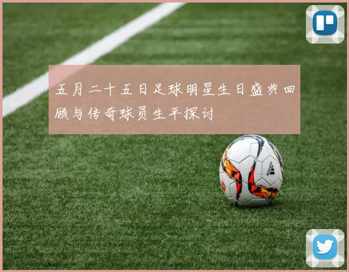 五月二十五日足球明星生日盛典回顾与传奇球员生平探讨