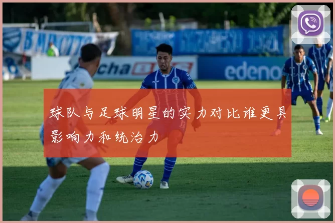 球队与足球明星的实力对比谁更具影响力和统治力