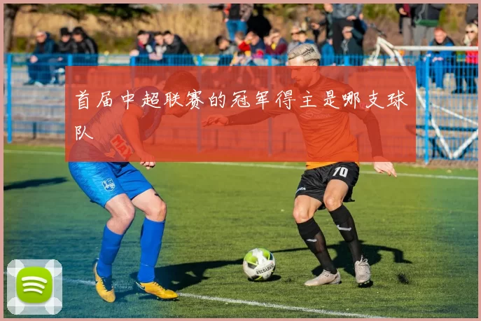 首届中超联赛的冠军得主是哪支球队