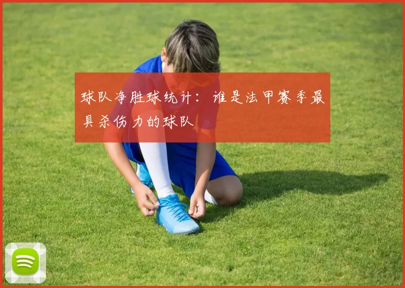 球队净胜球统计：谁是法甲赛季最具杀伤力的球队
