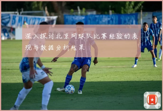 深入探讨北京网球队比赛经验的表现与数据分析结果