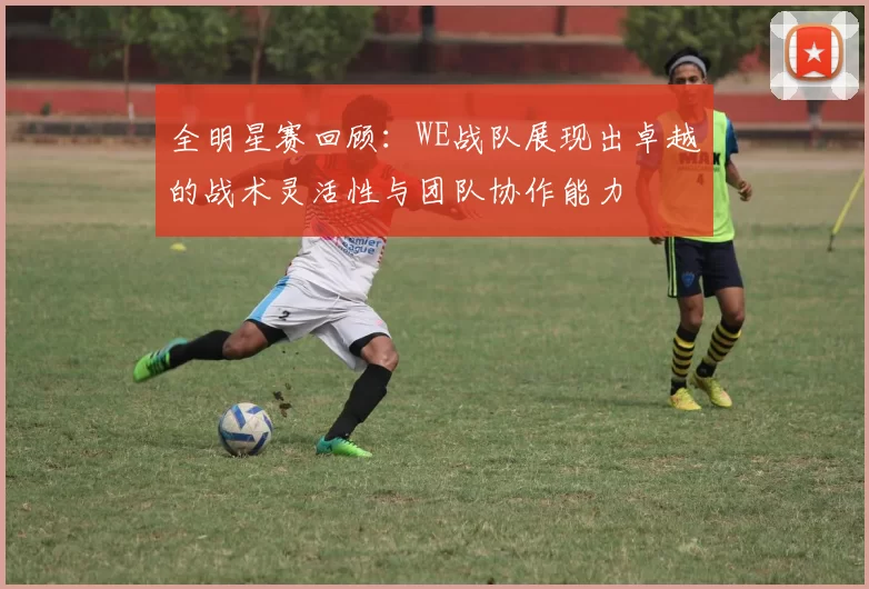 全明星赛回顾：WE战队展现出卓越的战术灵活性与团队协作能力