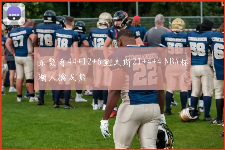 东契奇44+12+6里夫斯21+4+4 NBA杯湖人擒灰熊