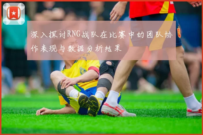深入探讨RNG战队在比赛中的团队协作表现与数据分析结果