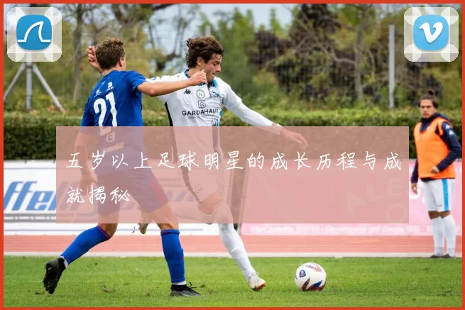 五岁以上足球明星的成长历程与成就揭秘