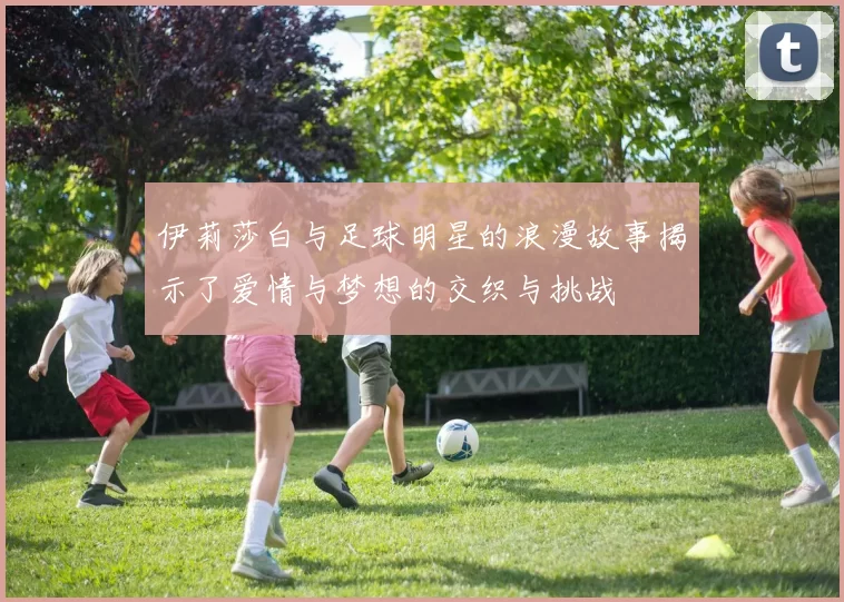 伊莉莎白与足球明星的浪漫故事揭示了爱情与梦想的交织与挑战