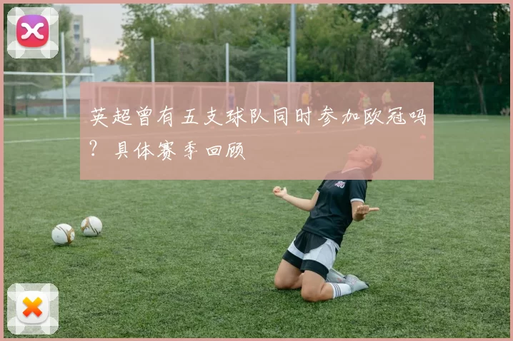 英超曾有五支球队同时参加欧冠吗？具体赛季回顾