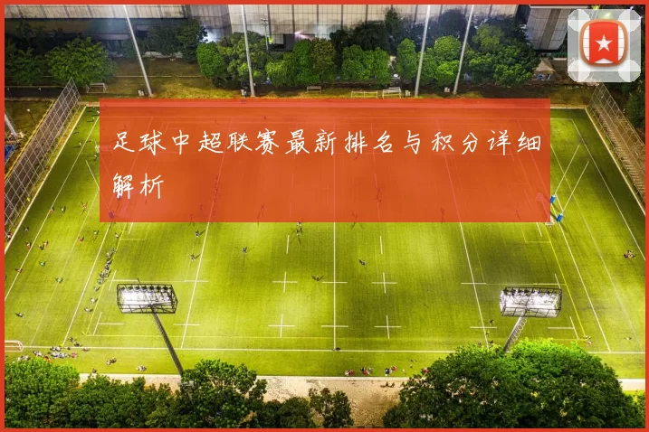 足球中超联赛最新排名与积分详细解析