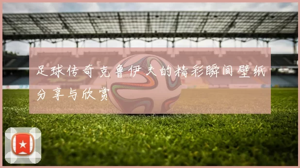 足球传奇克鲁伊夫的精彩瞬间壁纸分享与欣赏