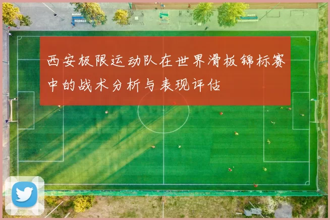 西安极限运动队在世界滑板锦标赛中的战术分析与表现评估