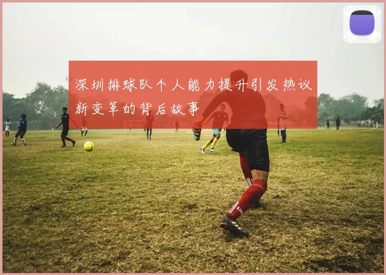 深圳排球队个人能力提升引发热议新变革的背后故事