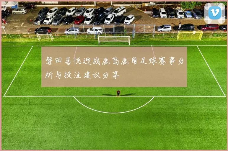 磐田喜悦迎战鹿岛鹿角足球赛事分析与投注建议分享
