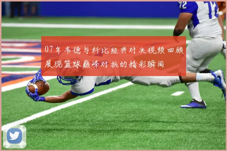 07年韦德与科比经典对决视频回顾展现篮球巅峰对抗的精彩瞬间