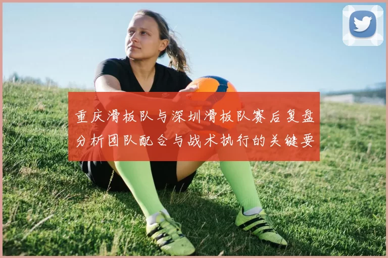 重庆滑板队与深圳滑板队赛后复盘分析团队配合与战术执行的关键要素