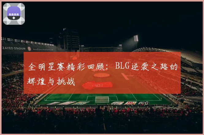 全明星赛精彩回顾：BLG逆袭之路的辉煌与挑战