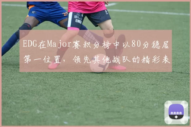 EDG在Major赛积分榜中以80分稳居第一位置，领先其他战队的精彩表现引人注目