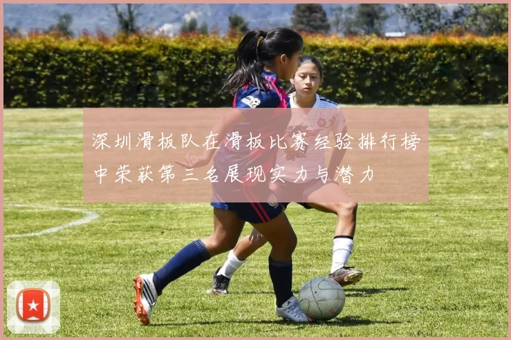 深圳滑板队在滑板比赛经验排行榜中荣获第三名展现实力与潜力