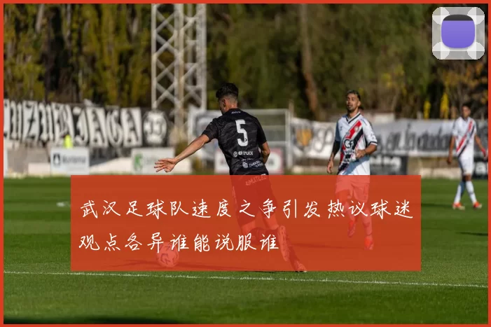 武汉足球队速度之争引发热议球迷观点各异谁能说服谁