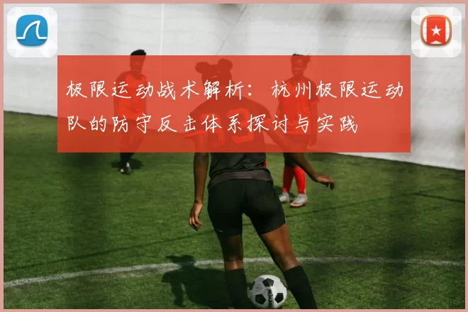 极限运动战术解析：杭州极限运动队的防守反击体系探讨与实践