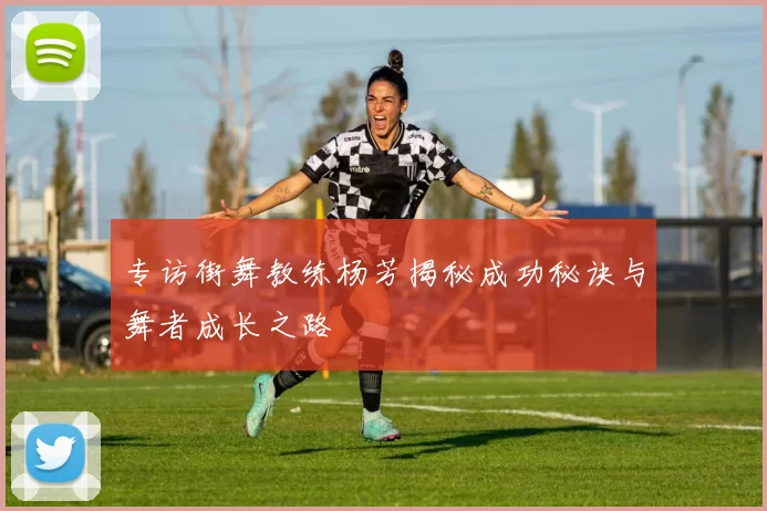 专访街舞教练杨芳揭秘成功秘诀与舞者成长之路