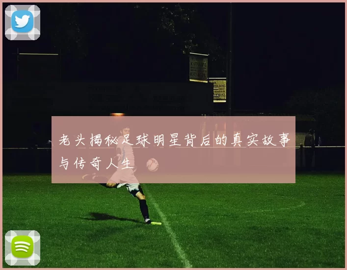 老头揭秘足球明星背后的真实故事与传奇人生