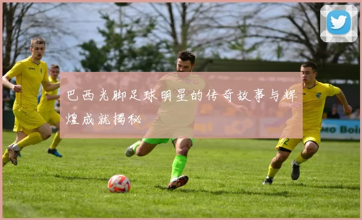 巴西光脚足球明星的传奇故事与辉煌成就揭秘