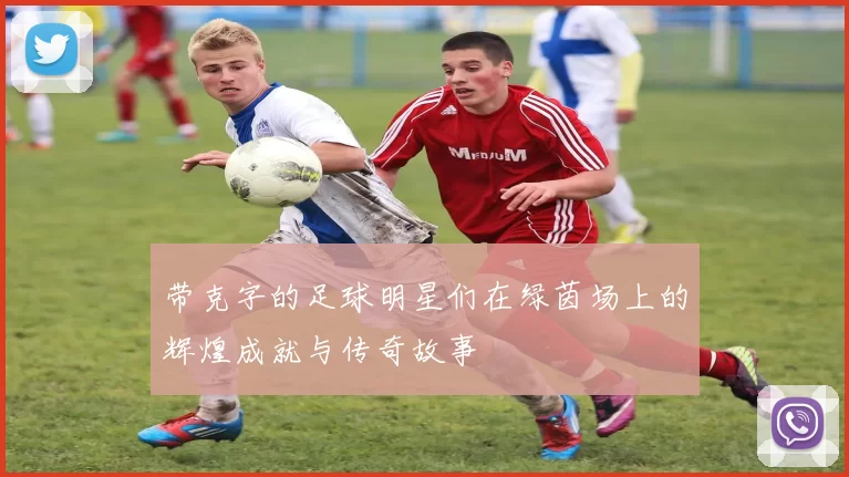 带克字的足球明星们在绿茵场上的辉煌成就与传奇故事