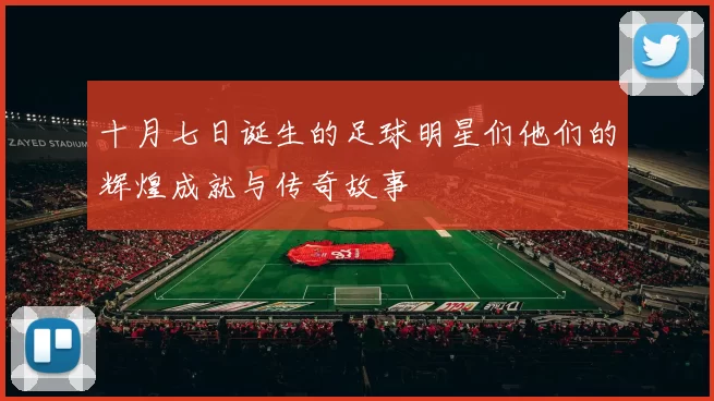 十月七日诞生的足球明星们他们的辉煌成就与传奇故事