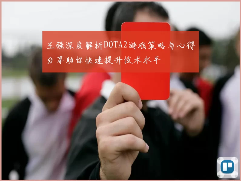 王强深度解析DOTA2游戏策略与心得分享助你快速提升技术水平