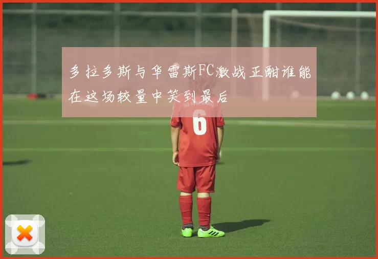 多拉多斯与华雷斯FC激战正酣谁能在这场较量中笑到最后
