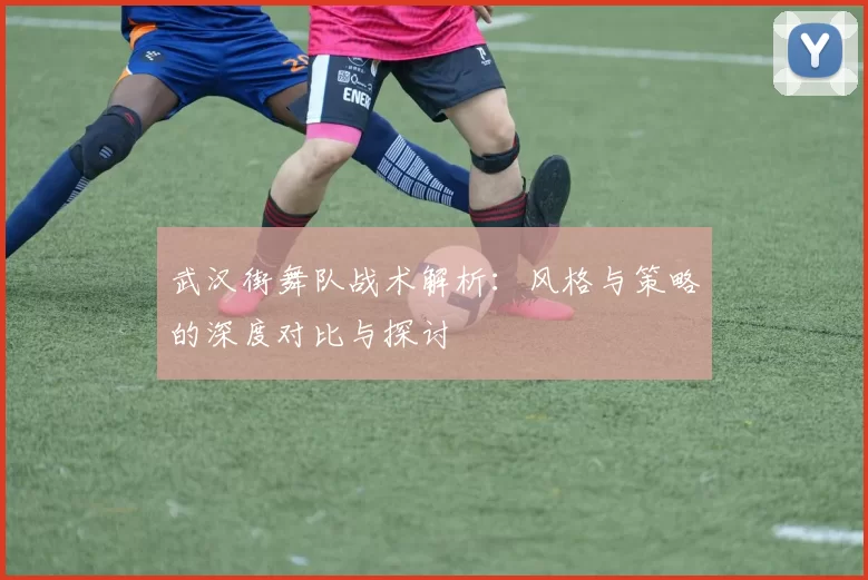 武汉街舞队战术解析：风格与策略的深度对比与探讨